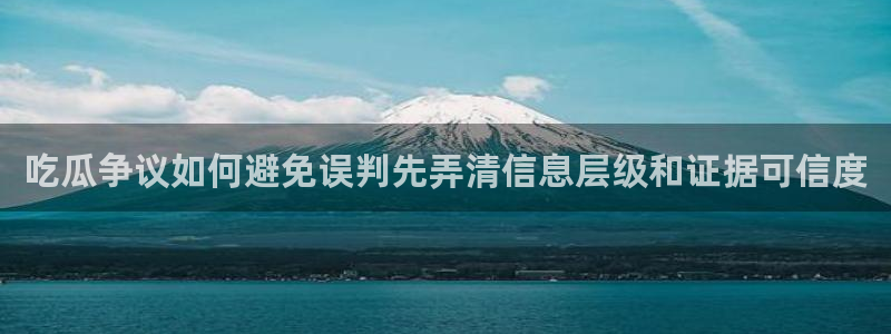 吃瓜群众在线:吃瓜争议如何避免误判先弄清信息层级和证据可信度