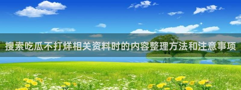 51吃瓜app下载:搜索吃瓜不打烊相关资料时的内容整理方法和注意事项