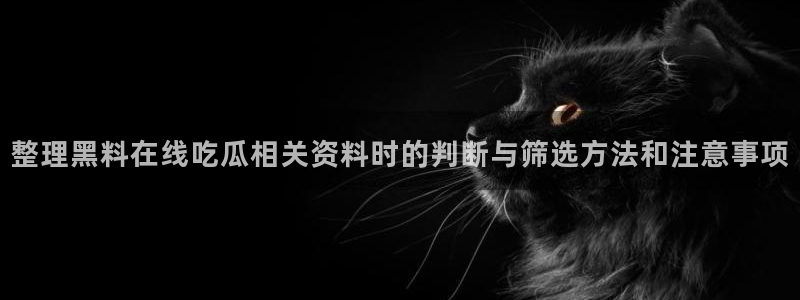 51吃瓜app:整理黑料在线吃瓜相关资料时的判断与筛选方法和注意事项
