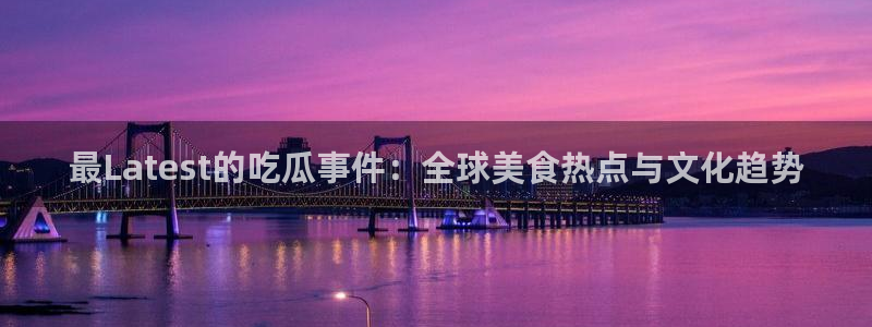 51吃瓜网官网:最Latest的吃瓜事件:全球美食热点与文化趋势