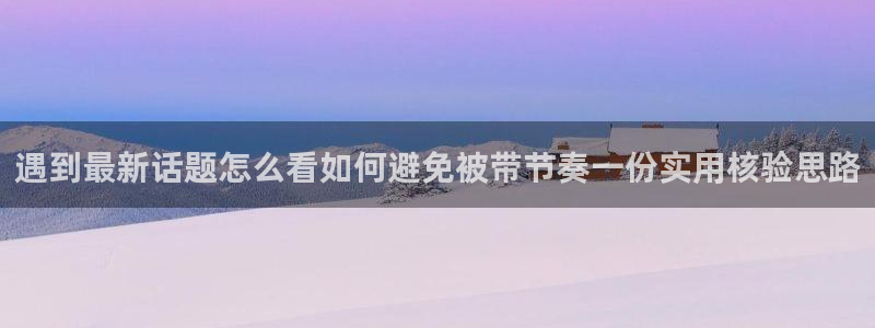17c吃瓜：遇到最新话题怎么看如何避免被带节奏一份实用核验思路