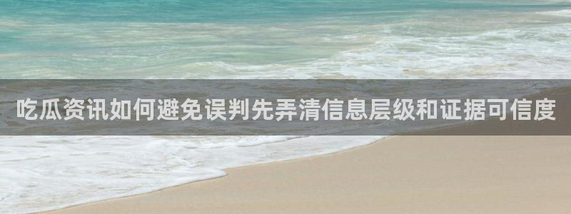 51吃瓜在线视频：吃瓜资讯如何避免误判先弄清信息层级和证据可信度
