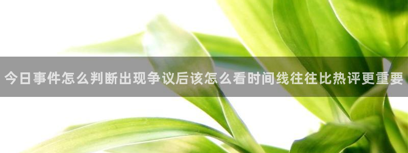 51吃瓜在线视频：今日事件怎么判断出现争议后该怎么看时间线往往比热评更重要