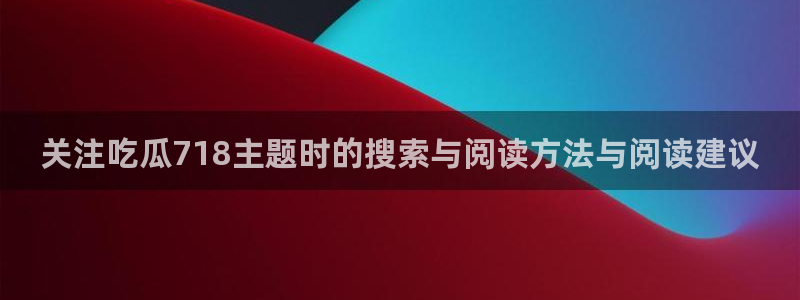吃瓜视频：关注吃瓜718主题时的搜索与阅读方法与阅读建议