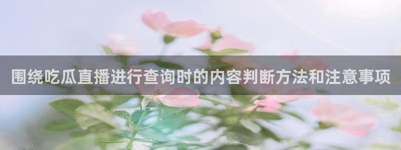 最新网曝黑料国产吃瓜:围绕吃瓜直播进行查询时的内容判断方法和注意事项