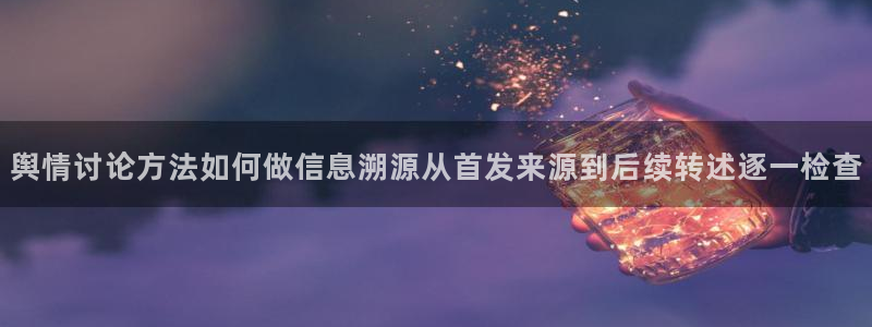 在线吃瓜网：舆情讨论方法如何做信息溯源从首发来源到后续转述逐一检查