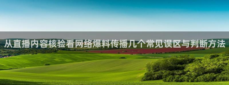 51吃瓜入口：从直播内容核验看网络爆料传播几个常见误区与判断方法