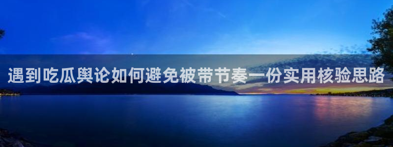 51吃瓜在线：遇到吃瓜舆论如何避免被带节奏一份实用核验思路